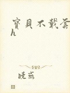 宝贝不戴套套了h