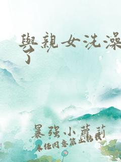 与亲女洗澡时伦了