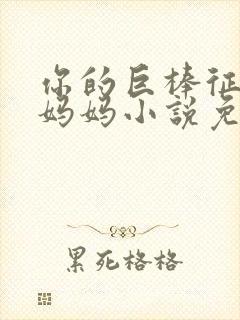 你的巨棒征服了妈妈小说免费阅读