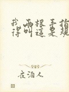 我两根手指你就得叫这是规矩