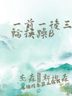 一前一后三个人轮换躁B