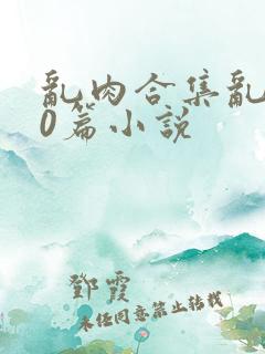 乱肉合集乱500篇小说