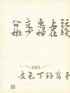 公交车上玩弄白嫩少妇在线观看