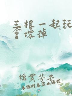 三根一起玩真的会坏掉