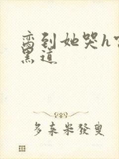 脔到她哭h宫交黑道