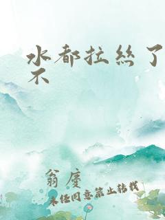 水都拉丝了还说不