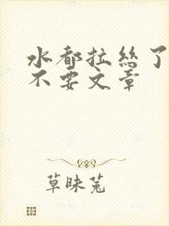 水都拉丝了还说不要文章