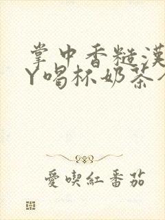 掌中香糙汉HBY喝杯奶茶全文