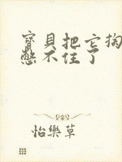 宝贝把它掏出来憋不住了