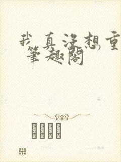 我真没想重生啊 笔趣阁