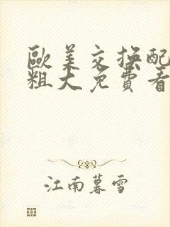 欧美交换配乱吟粗大免费看