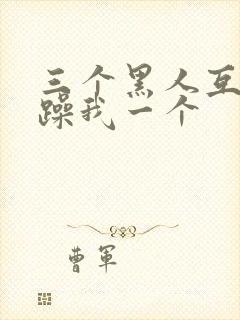 三个黑人互换着躁我一个