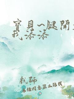 宝贝~腿开大点我添添