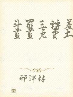 斗罗玉转羞羞漫画画免费土豪漫画