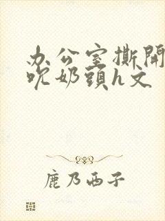 办公室撕开奶罩吮奶头h文