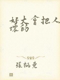 好大会把人家弄坏的