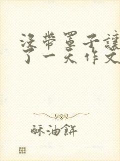 没带罩子让他C了一天作文