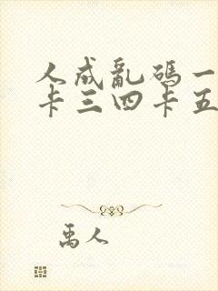 人成乱码一卡二卡三四卡五卡六卡