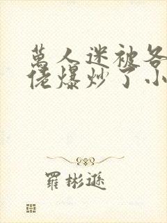 万人迷被各路大佬爆炒了小说