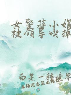 女警蒋小娟的奶被领导吃掉了