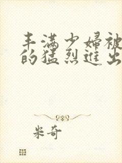 丰满少妇被粗大的猛烈进出小说