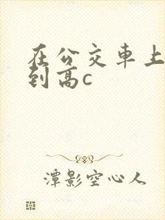 在公交车上被弄到高c