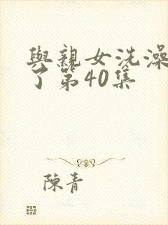 与亲女洗澡时伦了第40集