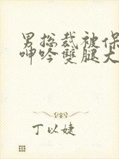 男总裁被保镖c呻吟双腿大张bl