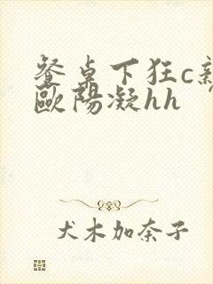 餐桌下狂c亲女欧阳凝hh