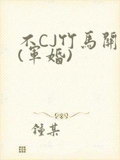 不CJ竹马关系(军婚)