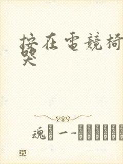 按在电竞椅上c哭