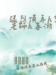 猛烈顶弄h禁欲老师h春潮