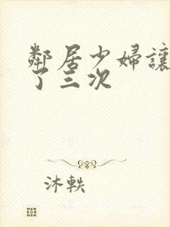 邻居少妇让我爽了三次