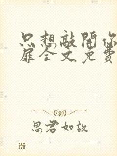 只想敲开你的心扉全文免费阅读