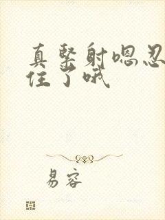 真紧射嗯忍哦不住了哦