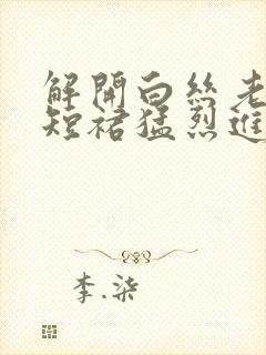 解开白丝老师的短裙猛烈进入