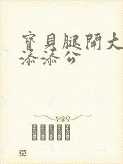 宝贝腿开大点我添添公