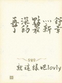 再深点灬舒服灬了的最新章节