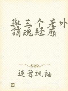 与三个老外三p销魂经历