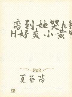 脔到她哭h粗话H好爽小黄鸭视频