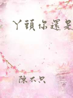 丫头你还是个处