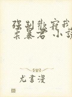 强制欢宠我的温柔暴君 小说