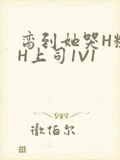 脔到她哭H粗话H上司1V1