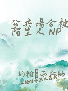 公共场合被各种陌生人 NP