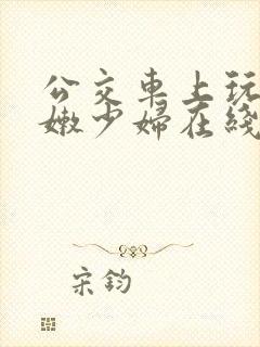 公交车上玩弄白嫩少妇在线观看