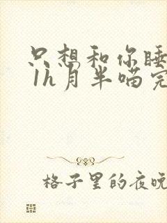 只想和你睡1v 1h月半喵完整版