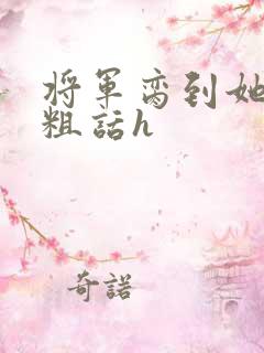 将军脔到她哭h粗话h