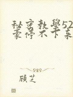 秘密教学52子豪停不下来了免费阅读