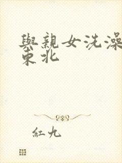 与亲女洗澡伦了东北