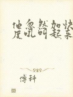 他忽然加快了速度吼叫起来